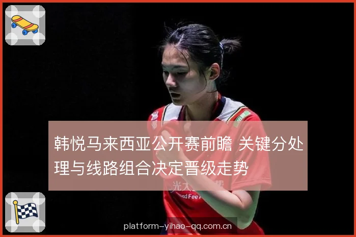 韩悦马来西亚公开赛前瞻 关键分处理与线路组合决定晋级走势 韩悦马来西亚公开赛前瞻 关键分处理与线路组合决定晋级走势
