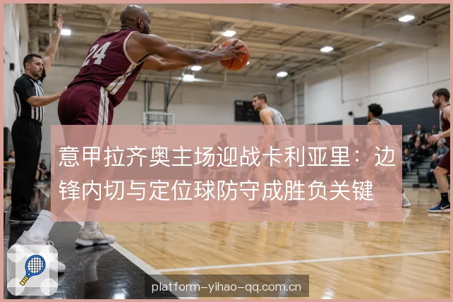 意甲拉齐奥主场迎战卡利亚里：边锋内切与定位球防守成胜负关键