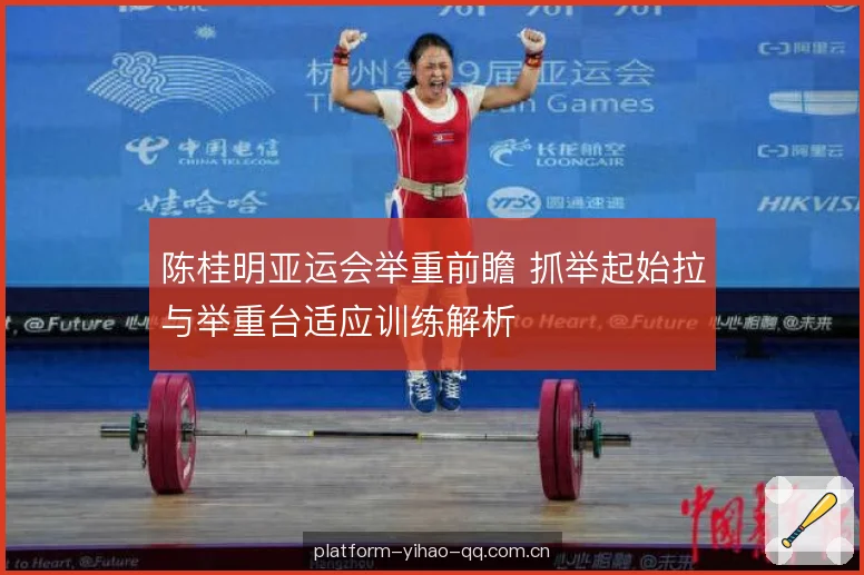 陈桂明亚运会举重前瞻 抓举起始拉与举重台适应训练解析 陈桂明亚运会举重前瞻 抓举起始拉与举重台适应训练解析
